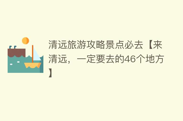 清远旅游攻略景点必去【来清远，一定要去的46个地方】