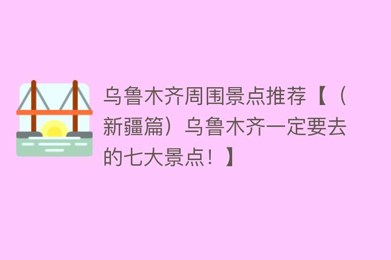 乌鲁木齐周围景点推荐【（新疆篇）乌鲁木齐一定要去的七大景点！】