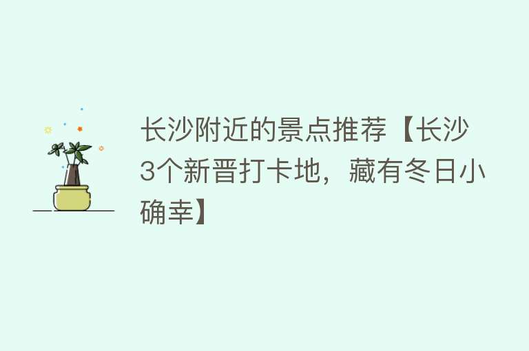 长沙附近的景点推荐【长沙3个新晋打卡地，藏有冬日小确幸】