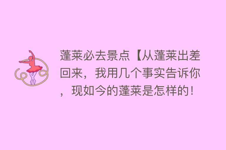 蓬莱必去景点【从蓬莱出差回来，我用几个事实告诉你，现如今的蓬莱是怎样的！】