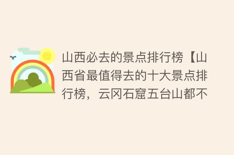 山西必去的景点排行榜【山西省最值得去的十大景点排行榜，云冈石窟五台山都不错】