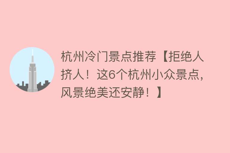杭州冷门景点推荐【拒绝人挤人！这6个杭州小众景点，风景绝美还安静！】