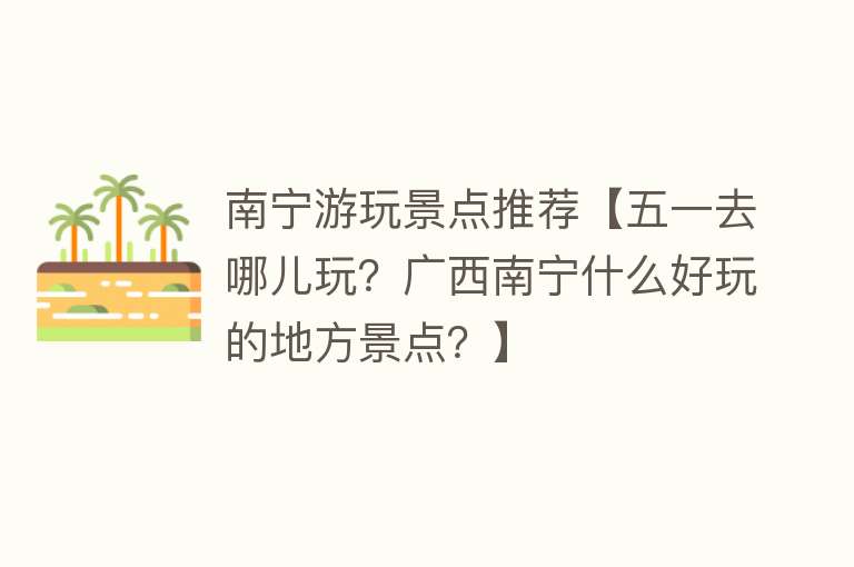 南宁游玩景点推荐【五一去哪儿玩？广西南宁什么好玩的地方景点？】