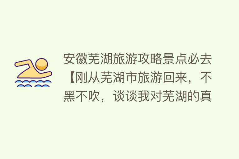 安徽芜湖旅游攻略景点必去【刚从芜湖市旅游回来，不黑不吹，谈谈我对芜湖的真实感受】