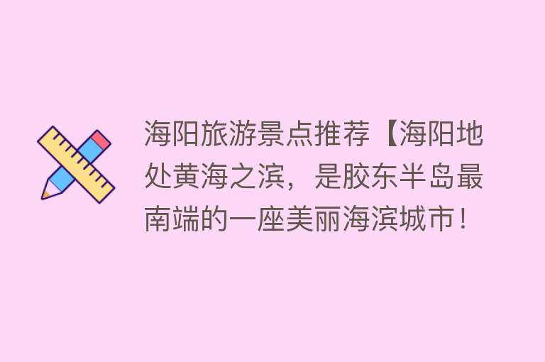 海阳旅游景点推荐【海阳地处黄海之滨，是胶东半岛最南端的一座美丽海滨城市！】