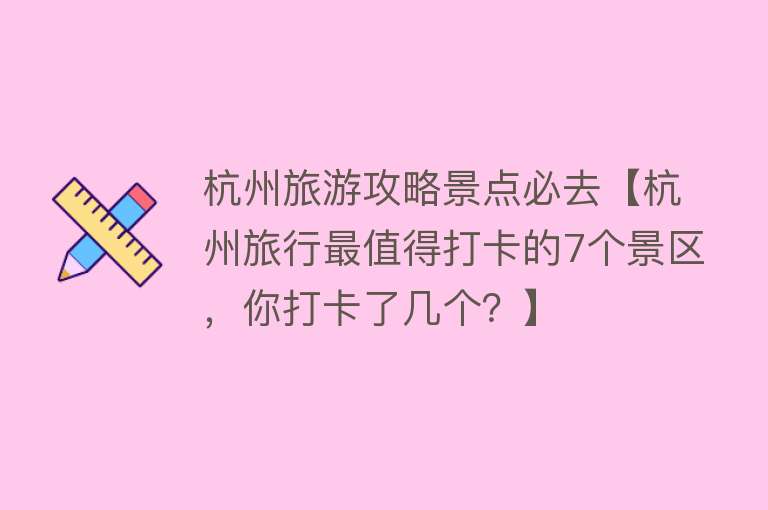 杭州旅游攻略景点必去【杭州旅行最值得打卡的7个景区，你打卡了几个？】