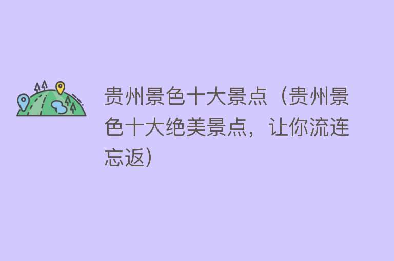 贵州景色十大景点（贵州景色十大绝美景点，让你流连忘返）