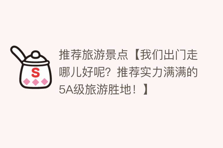 推荐旅游景点【我们出门走哪儿好呢？推荐实力满满的5A级旅游胜地！】