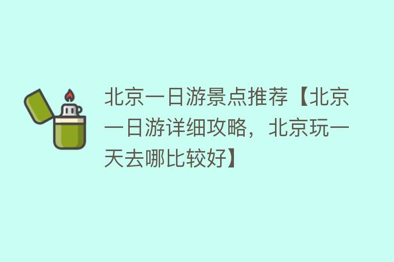 北京一日游景点推荐【北京一日游详细攻略，北京玩一天去哪比较好】