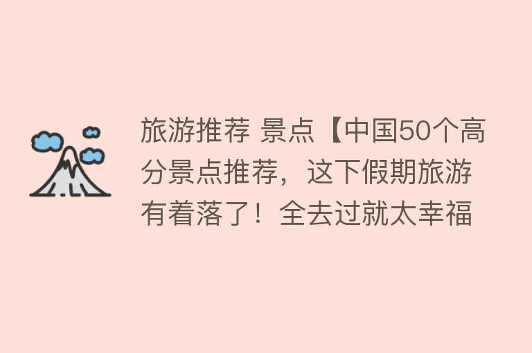 旅游推荐 景点【中国50个高分景点推荐，这下假期旅游有着落了！全去过就太幸福了】