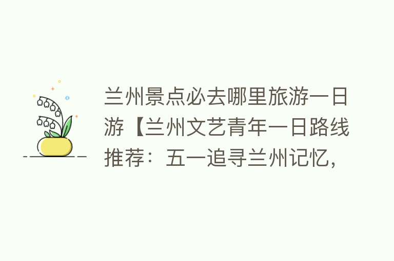 兰州景点必去哪里旅游一日游【兰州文艺青年一日路线推荐：五一追寻兰州记忆，就来这里！】