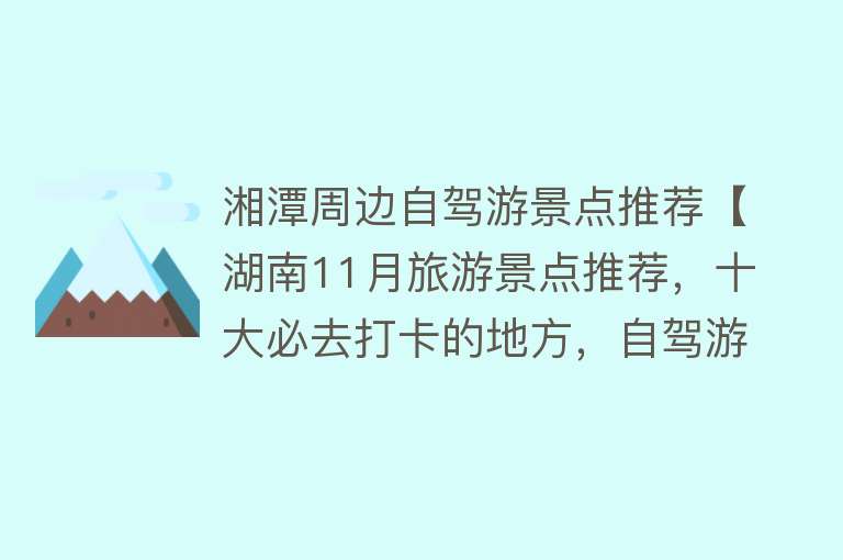 湘潭周边自驾游景点推荐【湖南11月旅游景点推荐，十大必去打卡的地方，自驾游玩好去处】