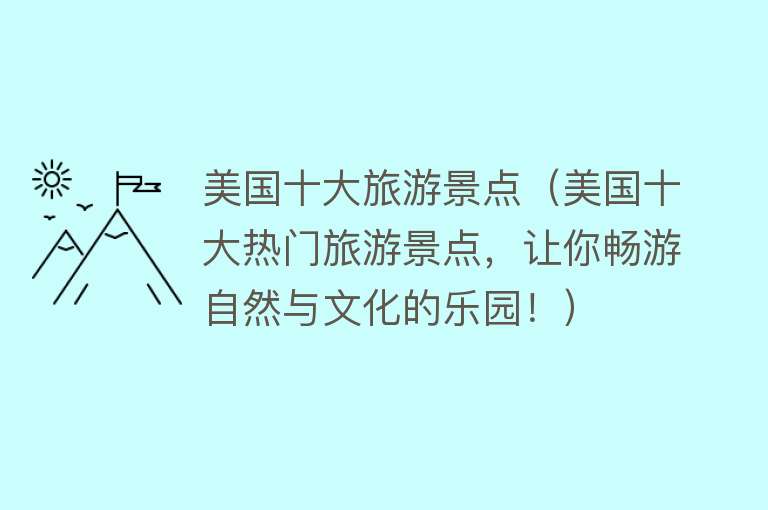 美国十大旅游景点（美国十大热门旅游景点，让你畅游自然与文化的乐园！）