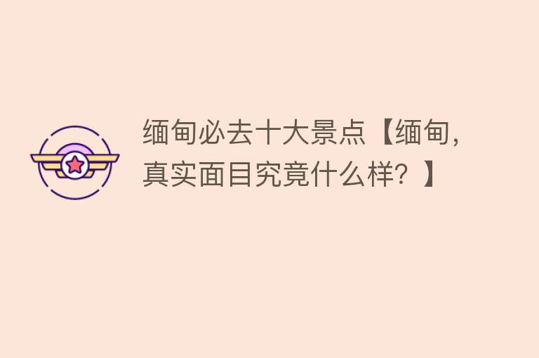 缅甸必去十大景点【缅甸，真实面目究竟什么样？】
