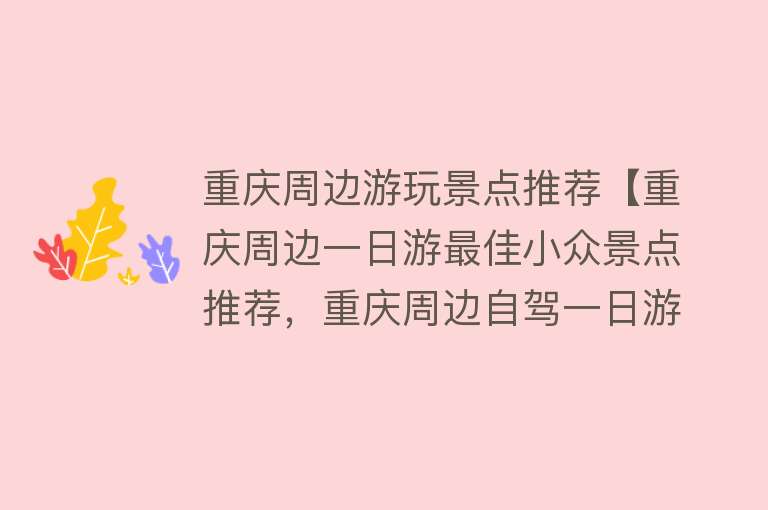 重庆周边游玩景点推荐【重庆周边一日游最佳小众景点推荐，重庆周边自驾一日游最佳路线】