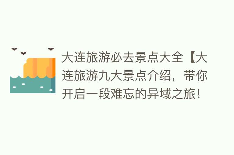 大连旅游必去景点大全【大连旅游九大景点介绍，带你开启一段难忘的异域之旅！】