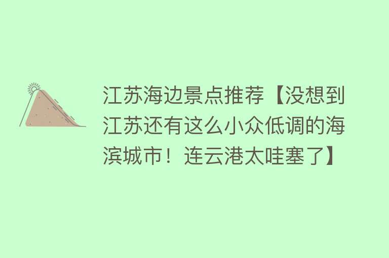 江苏海边景点推荐【没想到江苏还有这么小众低调的海滨城市！连云港太哇塞了】