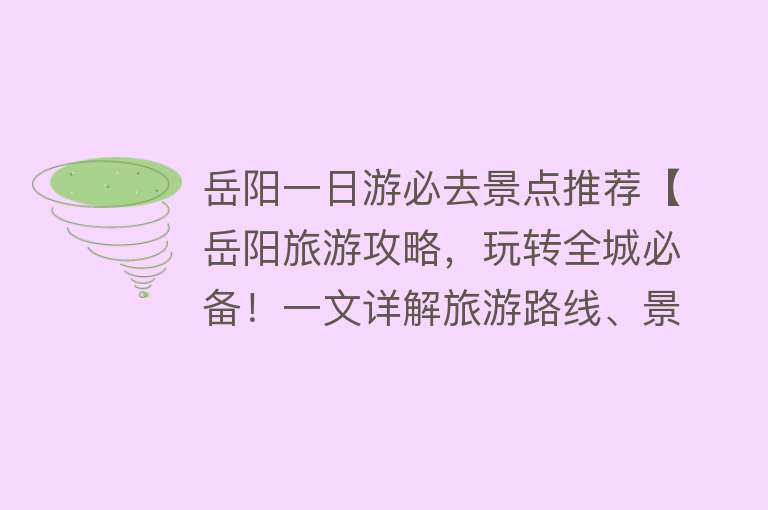 岳阳一日游必去景点推荐【岳阳旅游攻略，玩转全城必备！一文详解旅游路线、景点推荐、美食】