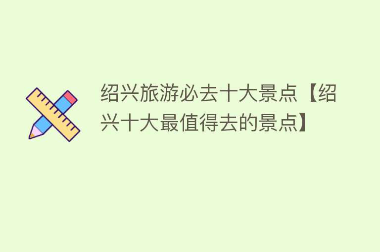 绍兴旅游必去十大景点【绍兴十大最值得去的景点】