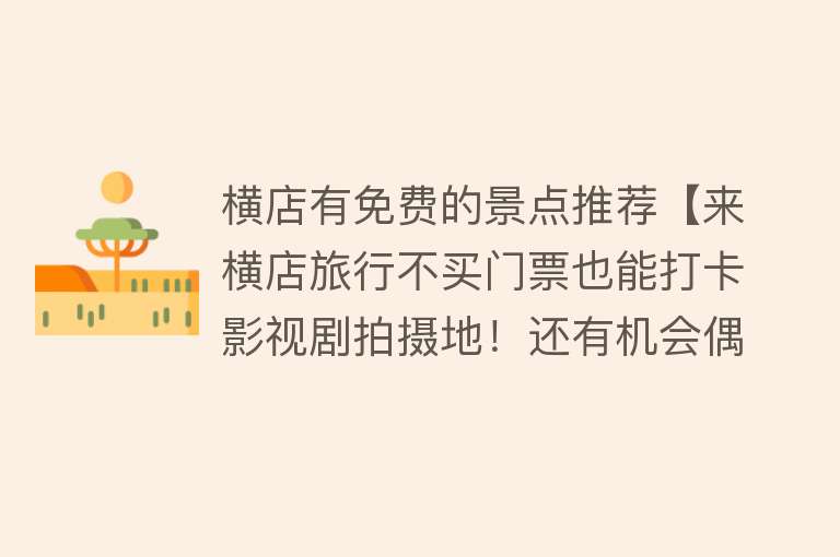 横店有免费的景点推荐【来横店旅行不买门票也能打卡影视剧拍摄地！还有机会偶遇明星哦～】