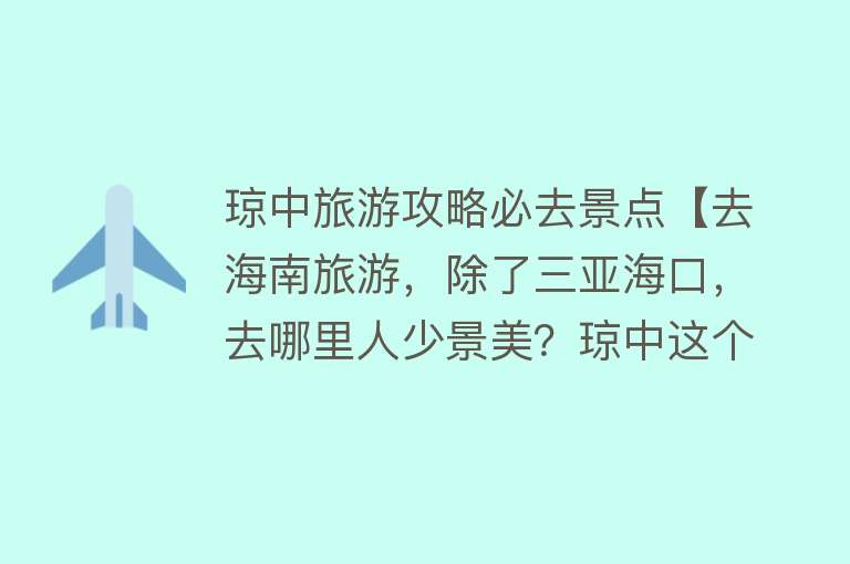 琼中旅游攻略必去景点【去海南旅游，除了三亚海口，去哪里人少景美？琼中这个小县城古朴】