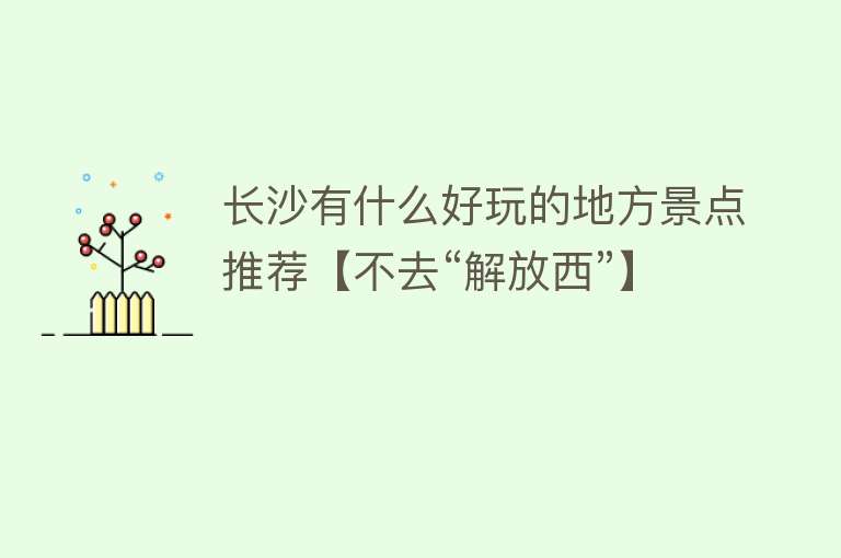 长沙有什么好玩的地方景点推荐【不去“解放西”】