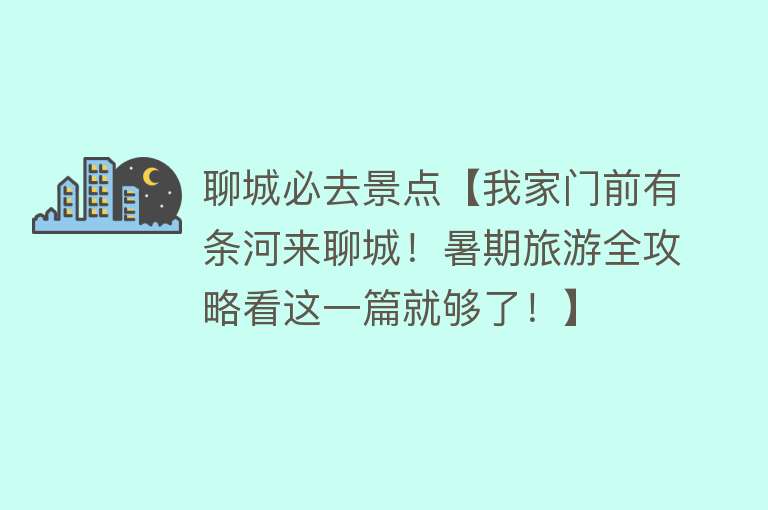 聊城必去景点【我家门前有条河来聊城！暑期旅游全攻略看这一篇就够了！】