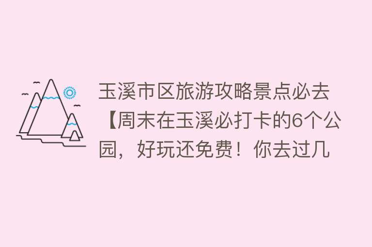 玉溪市区旅游攻略景点必去【周末在玉溪必打卡的6个公园，好玩还免费！你去过几个？】
