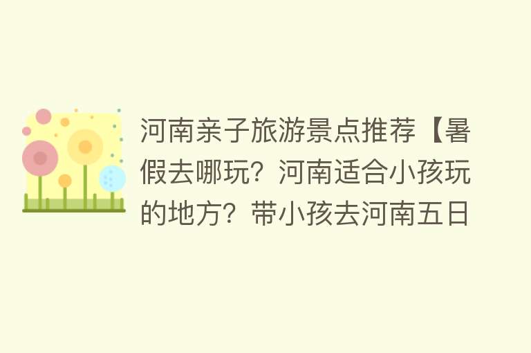 河南亲子旅游景点推荐【暑假去哪玩？河南适合小孩玩的地方？带小孩去河南五日游路线】