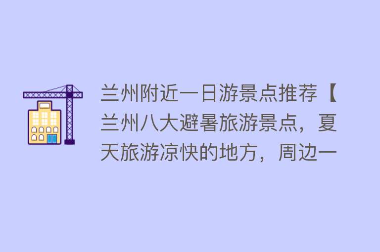兰州附近一日游景点推荐【兰州八大避暑旅游景点，夏天旅游凉快的地方，周边一日游好去处】