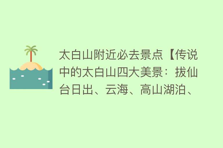 太白山附近必去景点【传说中的太白山四大美景：拔仙台日出、云海、高山湖泊、石海】