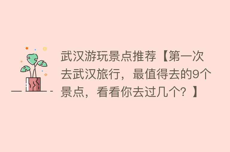 武汉游玩景点推荐【第一次去武汉旅行，最值得去的9个景点，看看你去过几个？】
