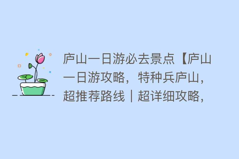 庐山一日游必去景点【庐山一日游攻略，特种兵庐山，超推荐路线｜超详细攻略，避免被坑】
