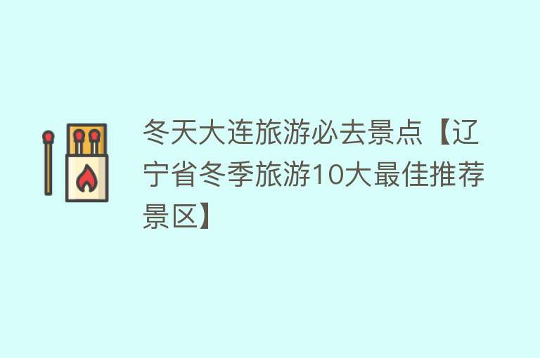 冬天大连旅游必去景点【辽宁省冬季旅游10大最佳推荐景区】