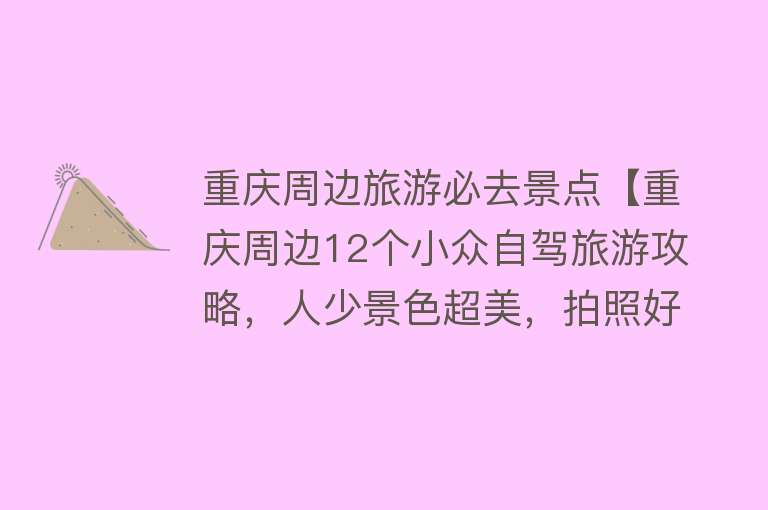 重庆周边旅游必去景点【重庆周边12个小众自驾旅游攻略，人少景色超美，拍照好看】