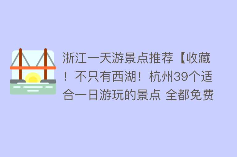 浙江一天游景点推荐【收藏！不只有西湖！杭州39个适合一日游玩的景点 全都免费】