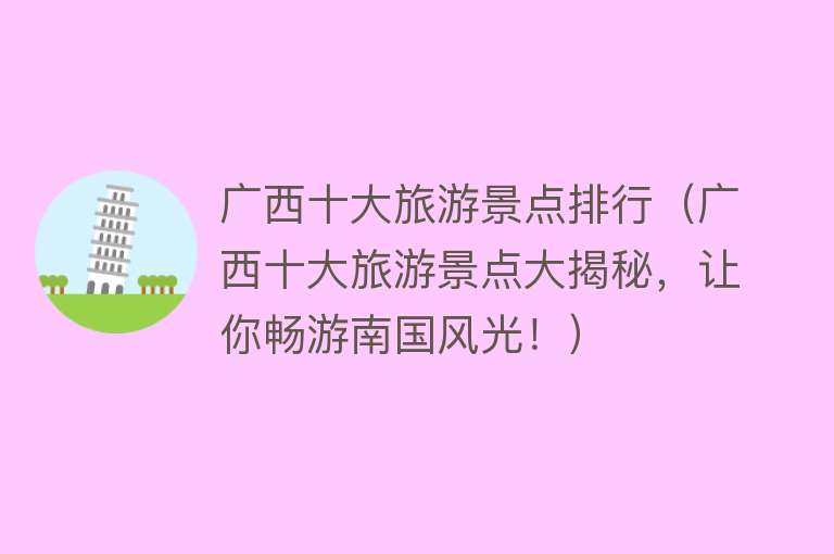 广西十大旅游景点排行（广西十大旅游景点大揭秘，让你畅游南国风光！）