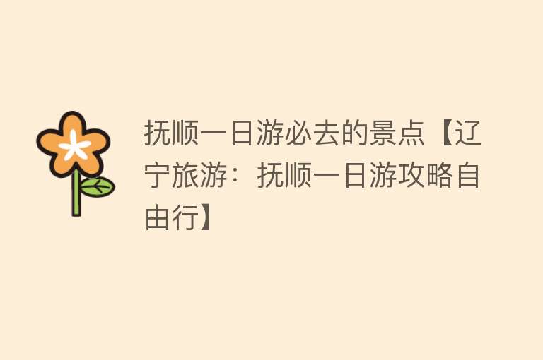 抚顺一日游必去的景点【辽宁旅游：抚顺一日游攻略自由行】