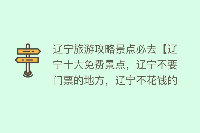 辽宁旅游攻略景点必去【辽宁十大免费景点，辽宁不要门票的地方，辽宁不花钱的景点】