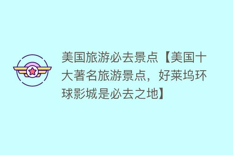 美国旅游必去景点【美国十大著名旅游景点，好莱坞环球影城是必去之地】