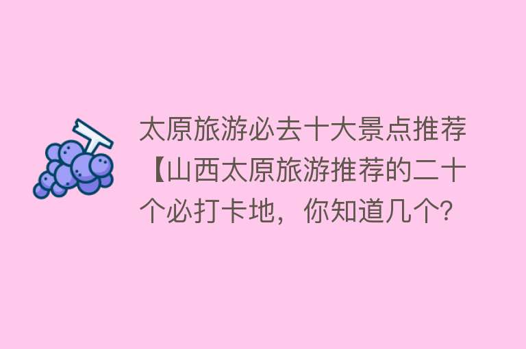 太原旅游必去十大景点推荐【山西太原旅游推荐的二十个必打卡地，你知道几个？】