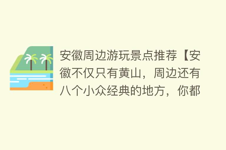 安徽周边游玩景点推荐【安徽不仅只有黄山，周边还有八个小众经典的地方，你都去过了吗？】