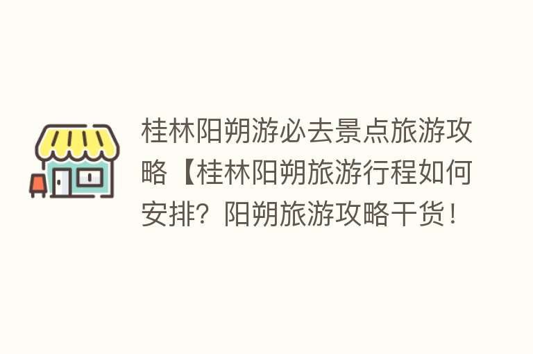 桂林阳朔游必去景点旅游攻略【桂林阳朔旅游行程如何安排？阳朔旅游攻略干货！】