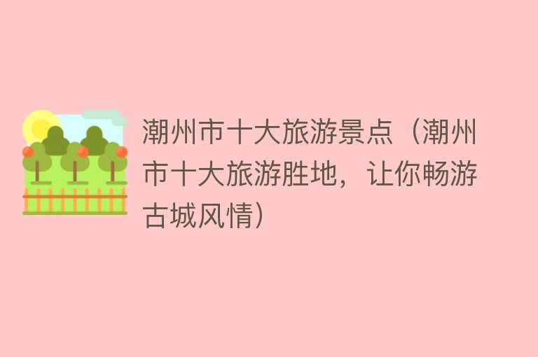 潮州市十大旅游景点（潮州市十大旅游胜地，让你畅游古城风情）