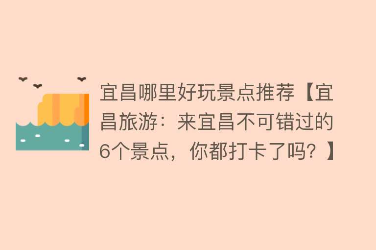 宜昌哪里好玩景点推荐【宜昌旅游：来宜昌不可错过的6个景点，你都打卡了吗？】
