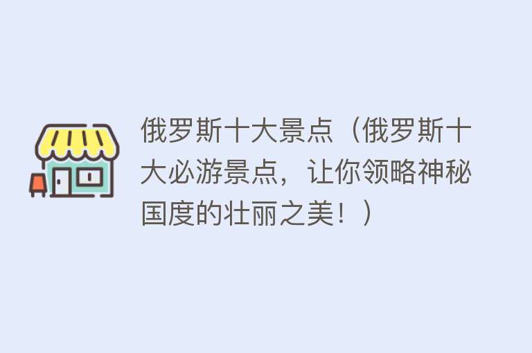 俄罗斯十大景点（俄罗斯十大必游景点，让你领略神秘国度的壮丽之美！）