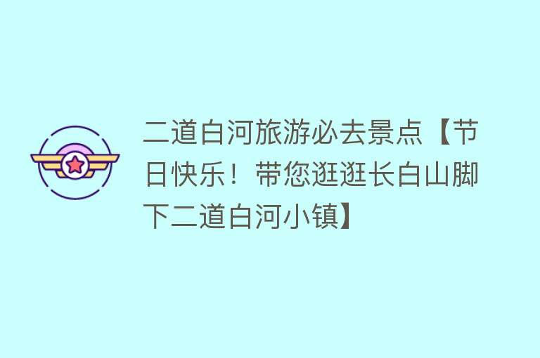 二道白河旅游必去景点【节日快乐！带您逛逛长白山脚下二道白河小镇】