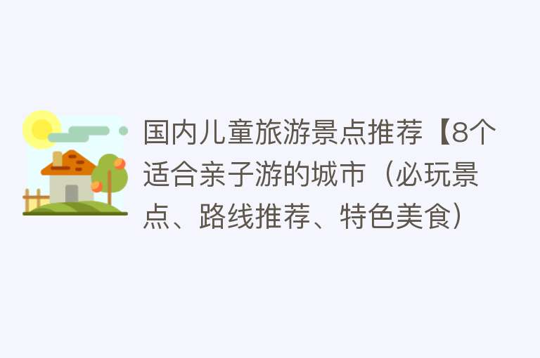 国内儿童旅游景点推荐【8个适合亲子游的城市（必玩景点、路线推荐、特色美食）】