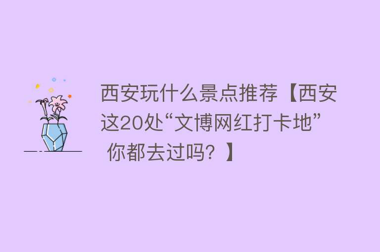 西安玩什么景点推荐【西安这20处“文博网红打卡地” 你都去过吗？】