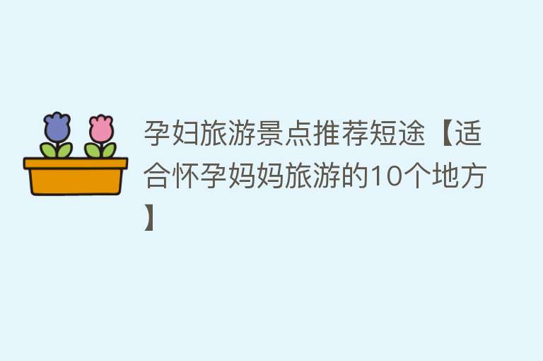 孕妇旅游景点推荐短途【适合怀孕妈妈旅游的10个地方】